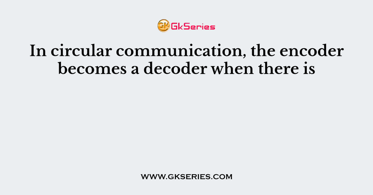 In circular communication, the encoder becomes a decoder when there is