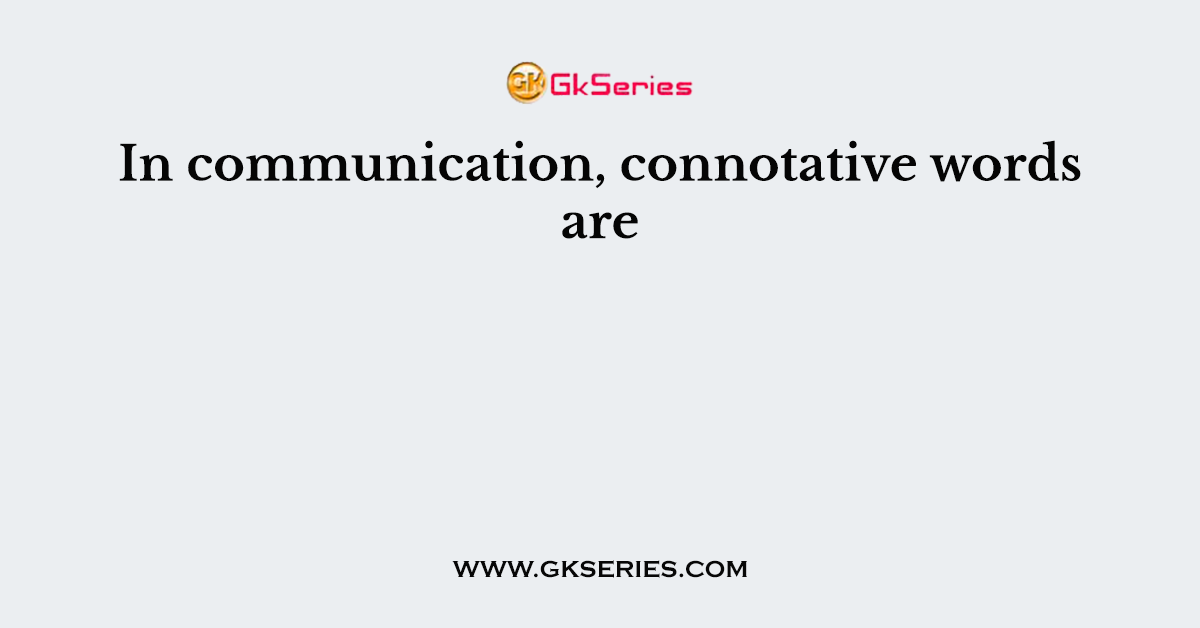 In communication, connotative words are