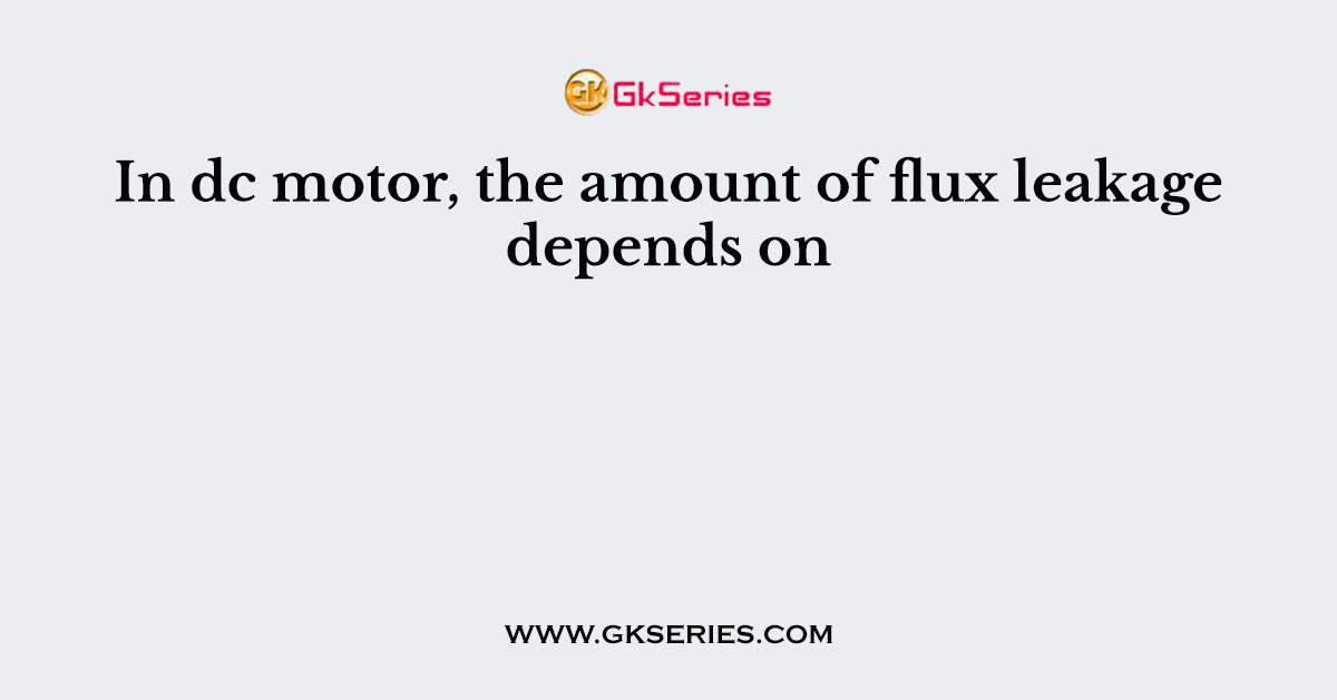 In dc motor, the amount of flux leakage depends on