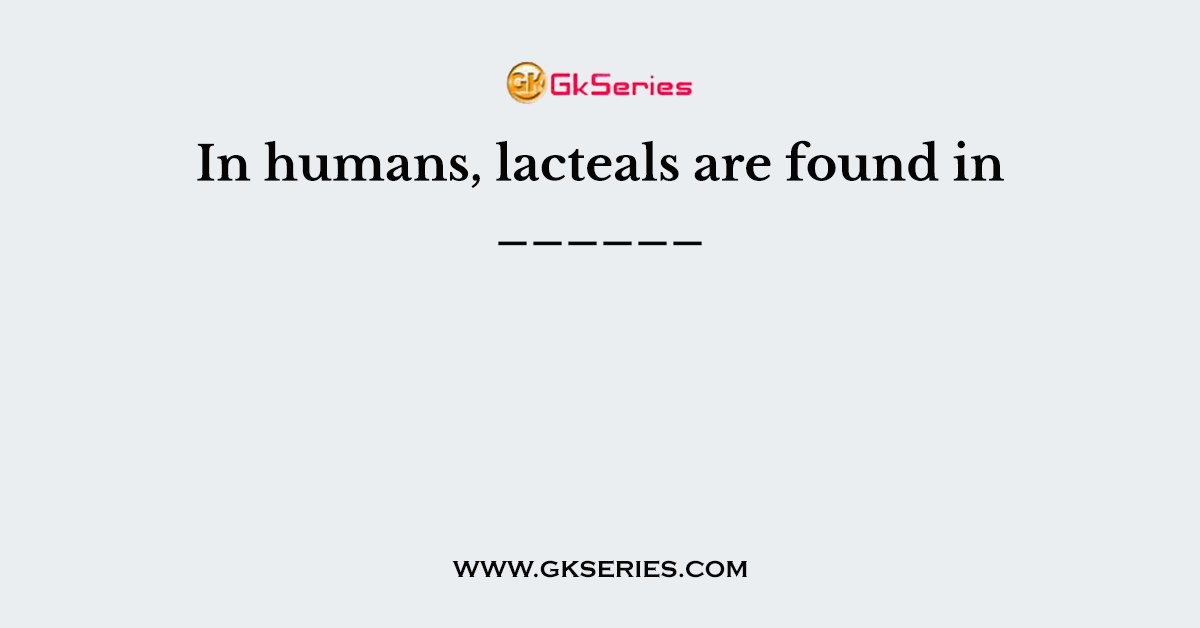 In humans, lacteals are found in ______