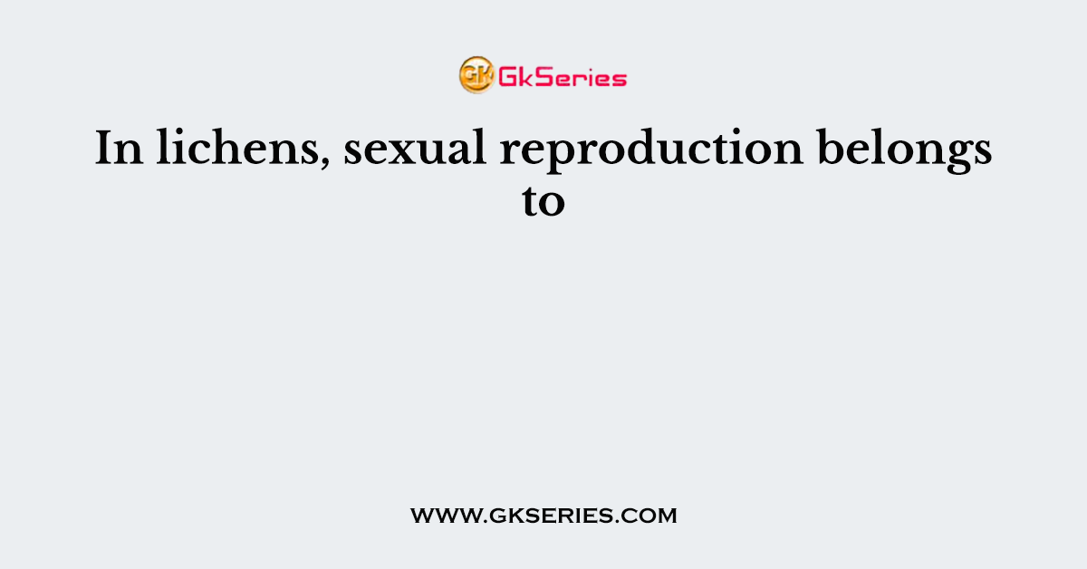In lichens, sexual reproduction belongs to