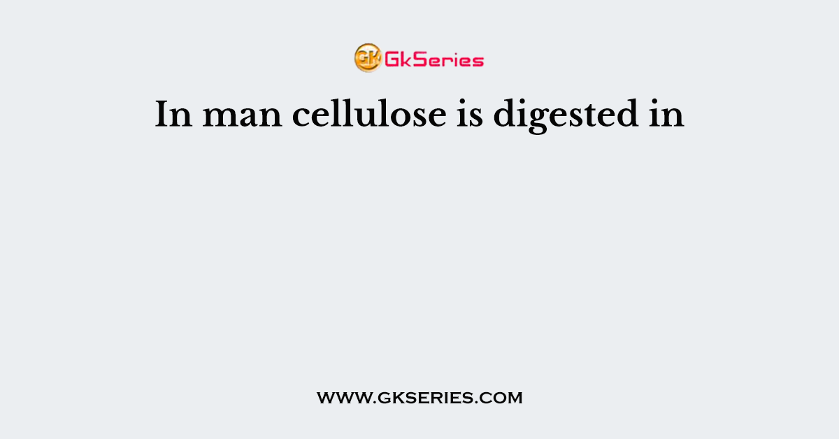 In man cellulose is digested in