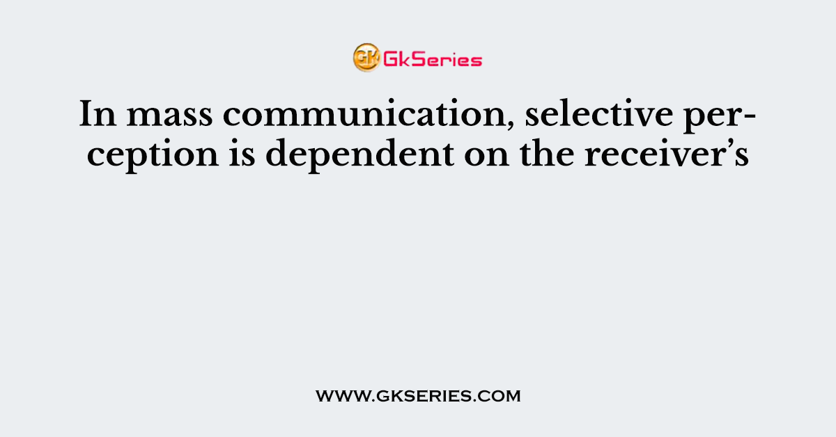 In mass communication, selective perception is dependent on the receiver’s