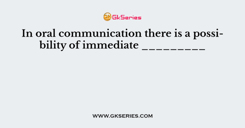 In oral communication there is a possibility of immediate _________