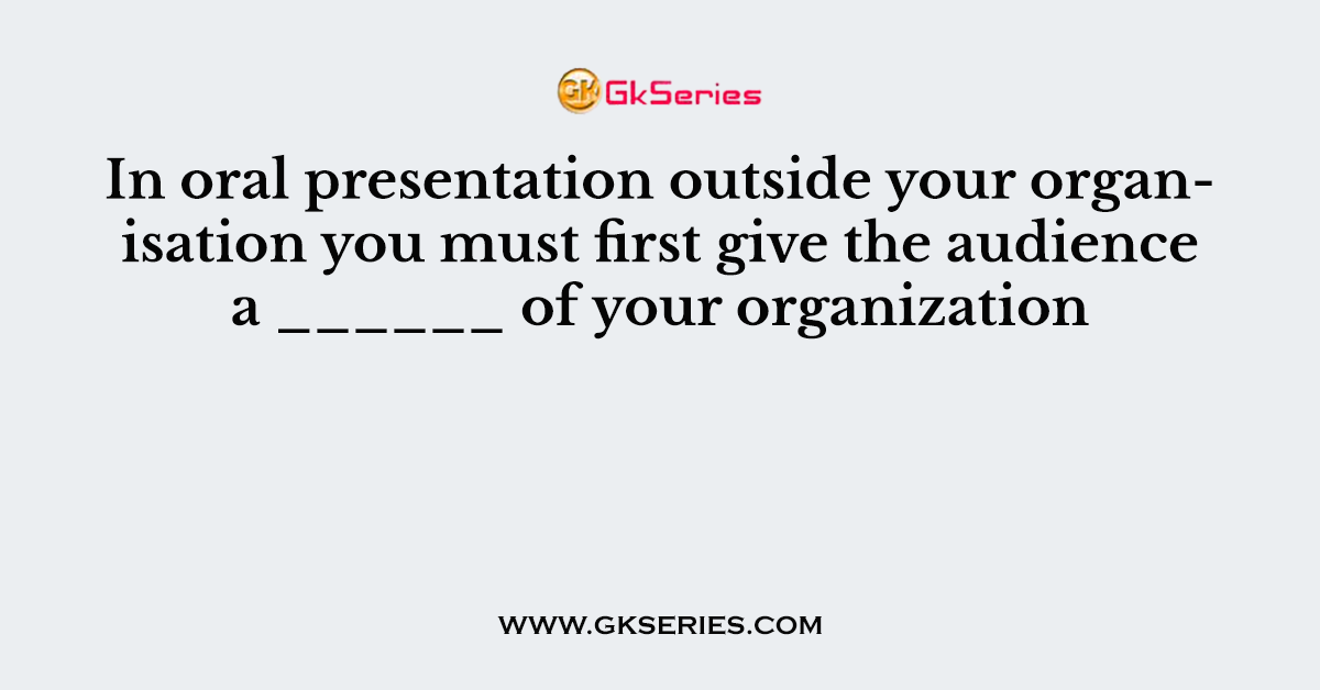 In oral presentation outside your organisation you must first give the audience a ______ of your organization