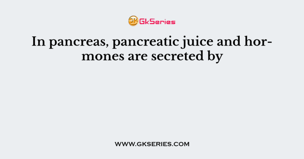 In pancreas, pancreatic juice and hormones are secreted by