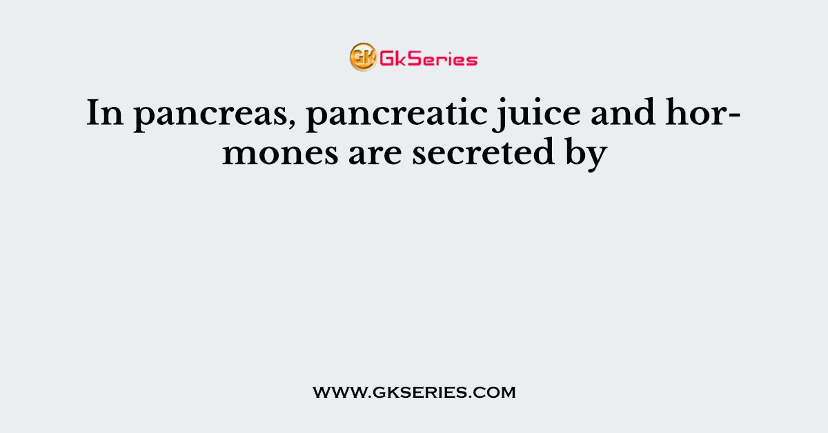In pancreas, pancreatic juice and hormones are secreted by