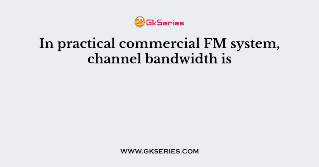 In practical commercial FM system, channel bandwidth is