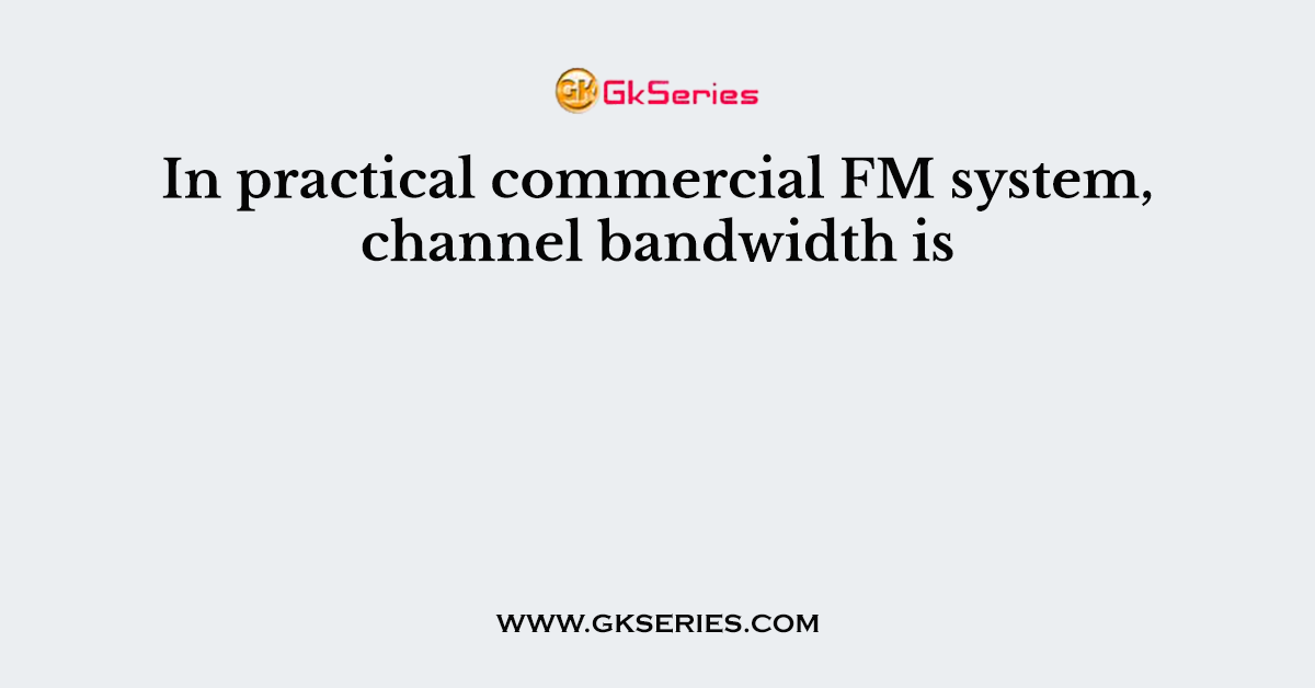 In practical commercial FM system, channel bandwidth is