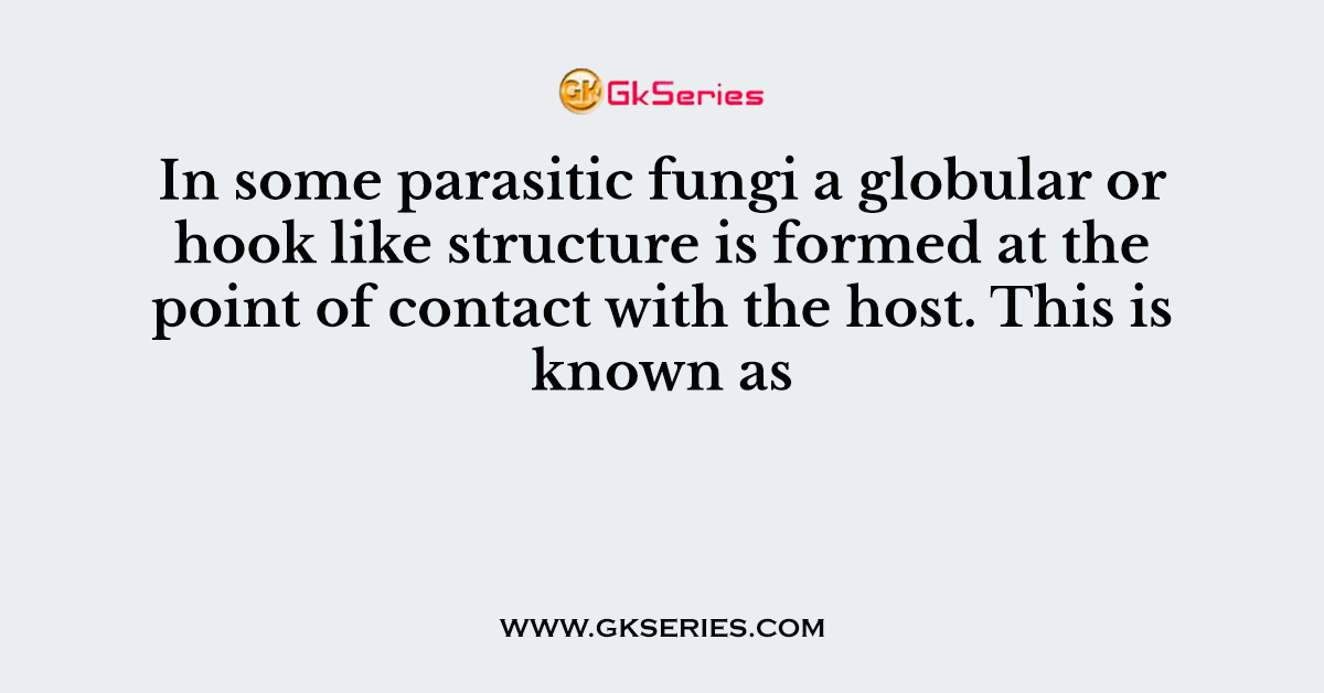In some parasitic fungi a globular or hook like structure is formed at the point of contact with the host. This is known as