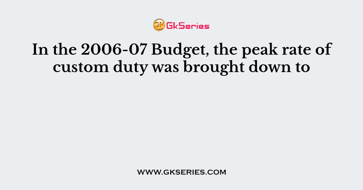 In the 2006-07 Budget, the peak rate of custom duty was brought down to