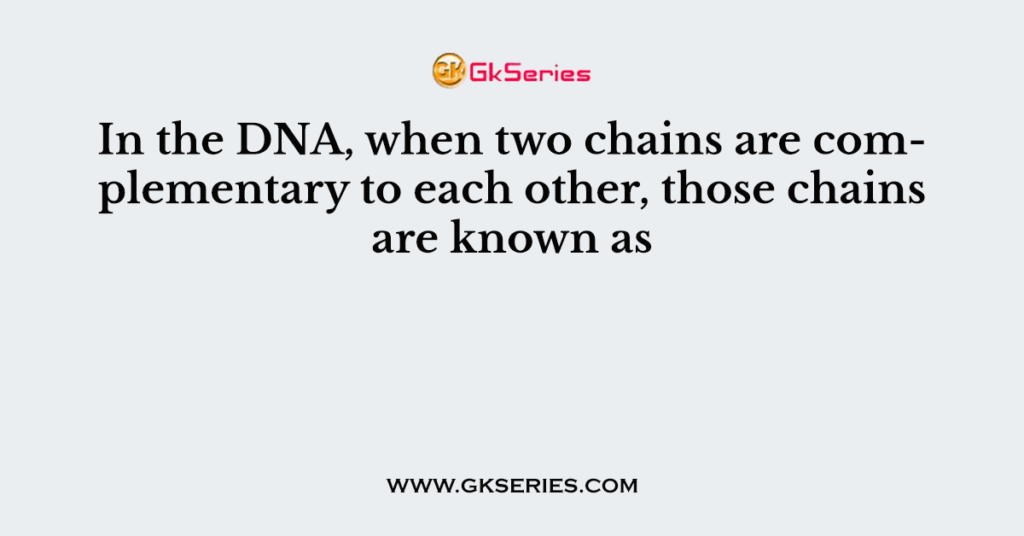 In the DNA, when two chains are complementary to each other, those chains are known as