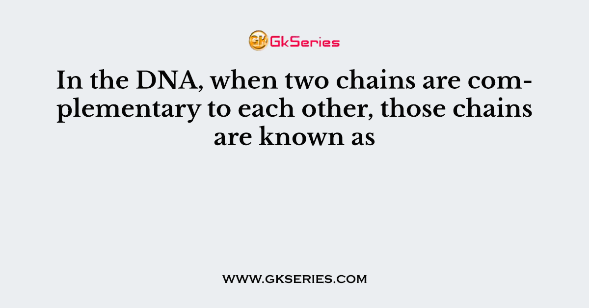 In the DNA, when two chains are complementary to each other, those chains are known as