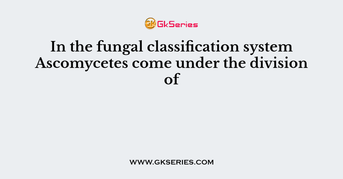 In the fungal classification system Ascomycetes come under the division of