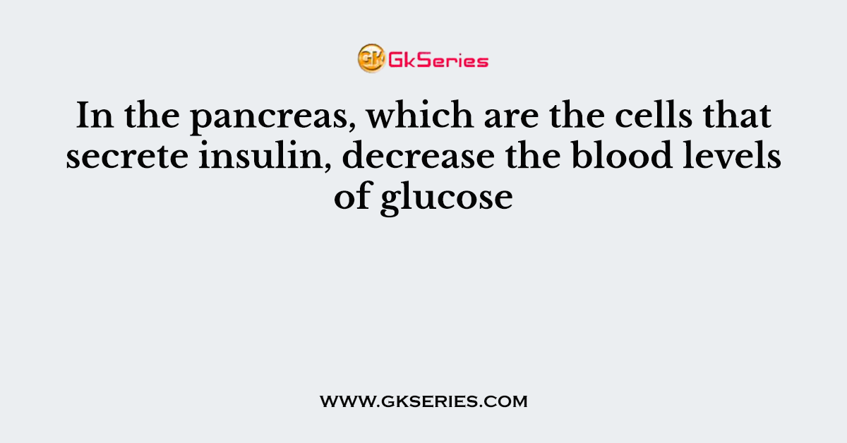 In the pancreas, which are the cells that secrete insulin, decrease the blood levels of glucose