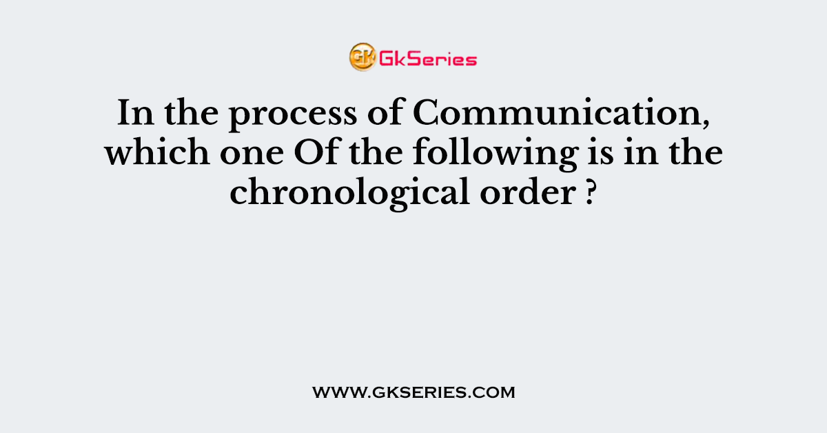 In the process of Communication, which one Of the following is in the chronological order ?
