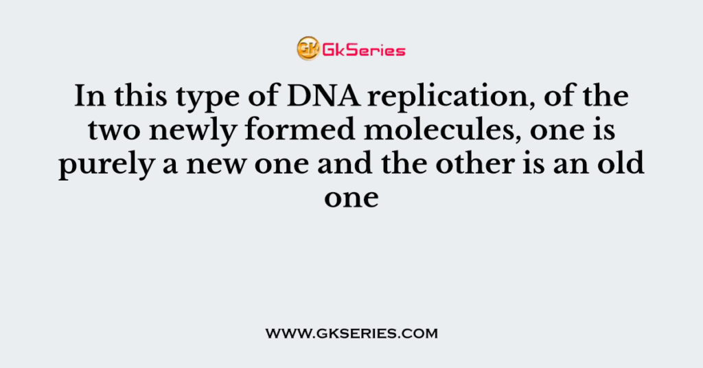 In this type of DNA replication, of the two newly formed molecules, one is purely a new one and the other is an old one