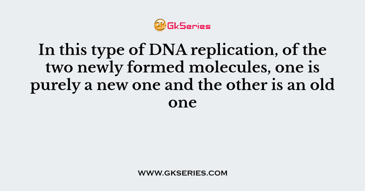 In this type of DNA replication, of the two newly formed molecules, one is purely a new one and the other is an old one