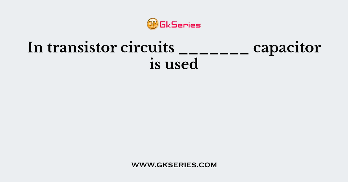In transistor circuits _______ capacitor is used
