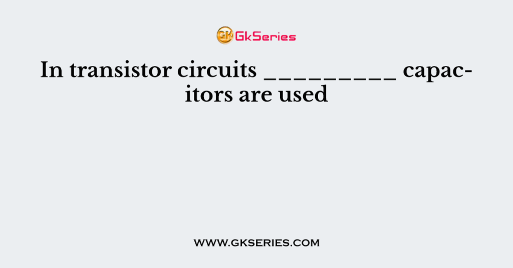 In transistor circuits _________ capacitors are used