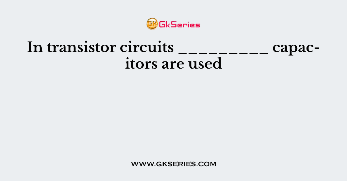 In transistor circuits _________ capacitors are used