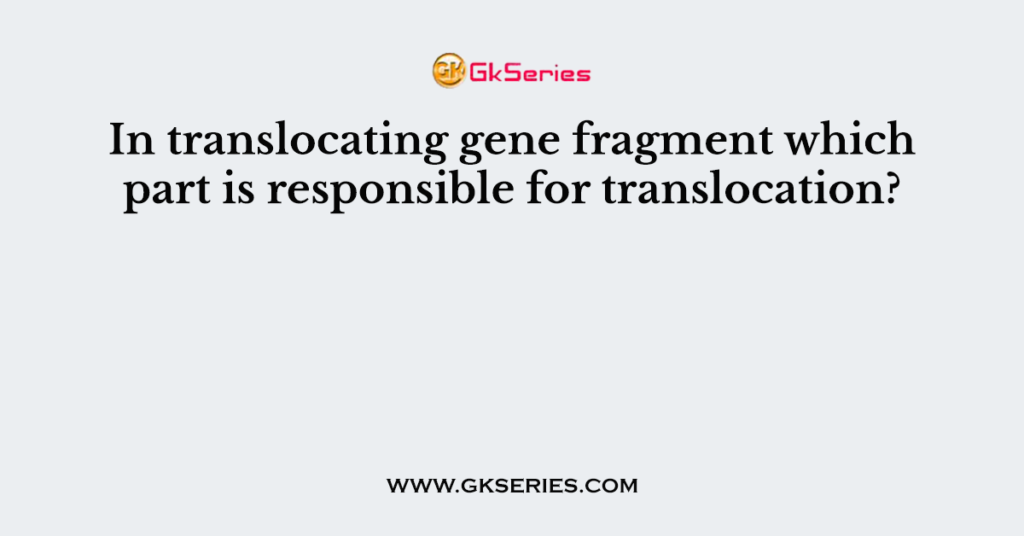 In translocating gene fragment which part is responsible for translocation?