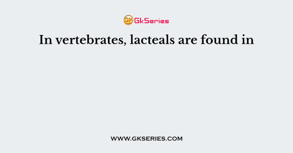 In vertebrates, lacteals are found in