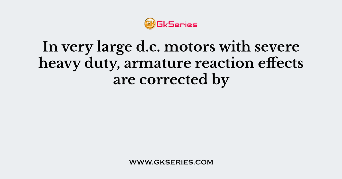 In very large d.c. motors with severe heavy duty, armature reaction effects are corrected by