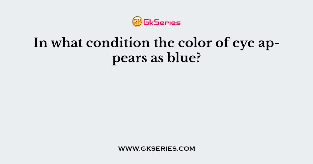 In what condition the color of eye appears as blue?