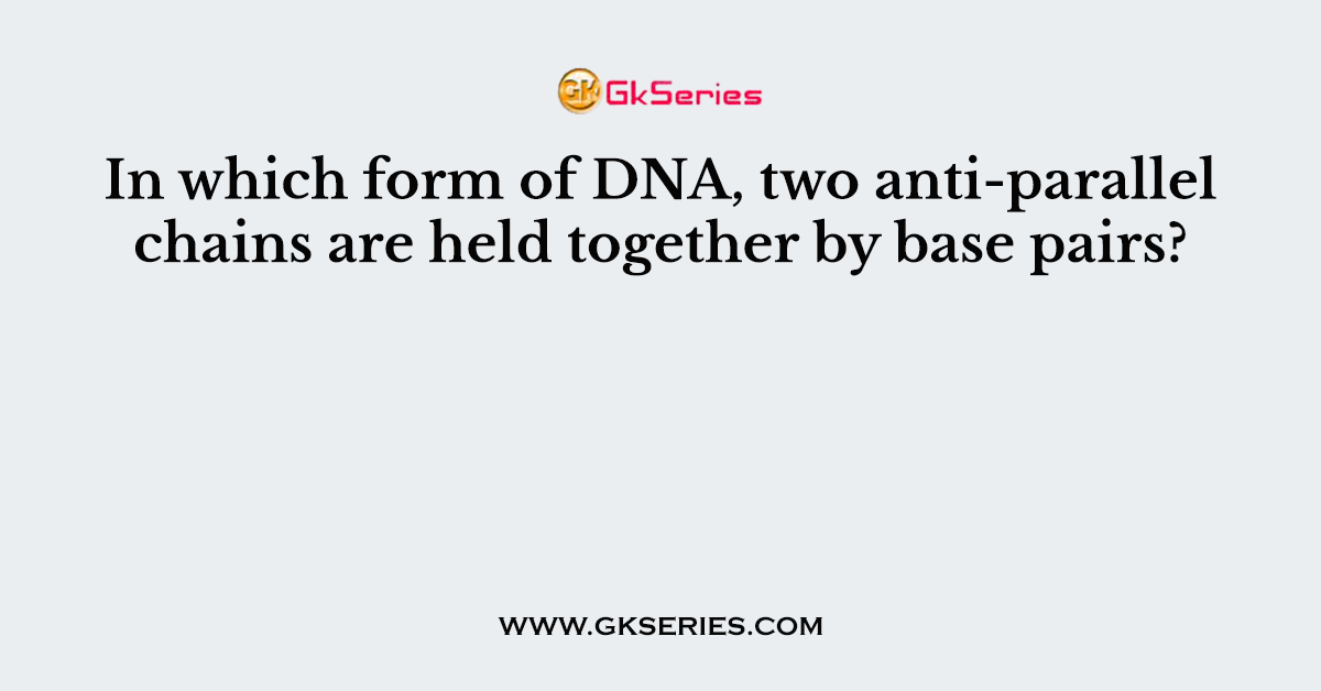 In which form of DNA, two anti-parallel chains are held together by base pairs?