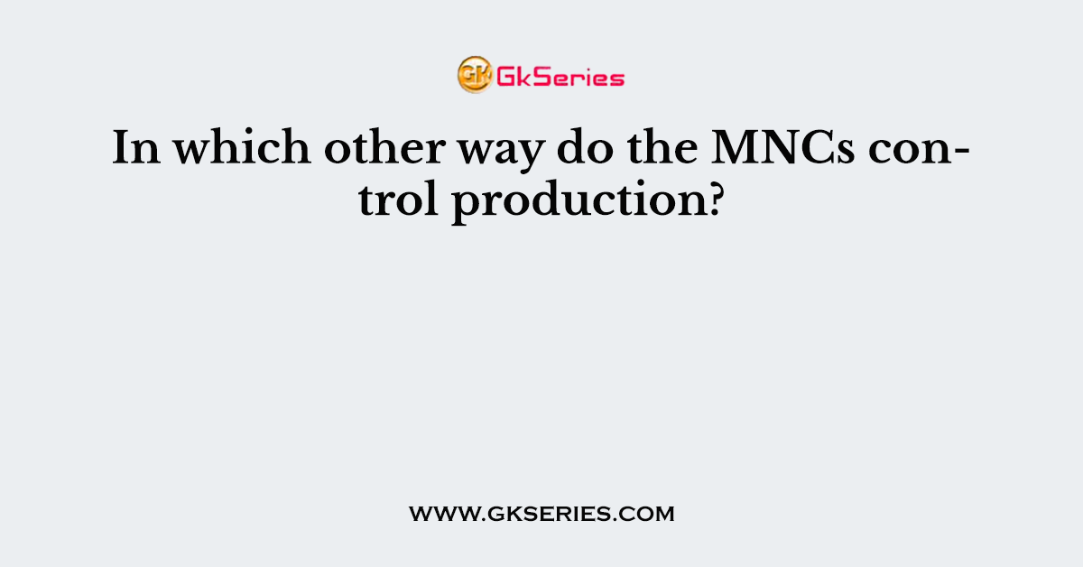 In which other way do the MNCs control production?
