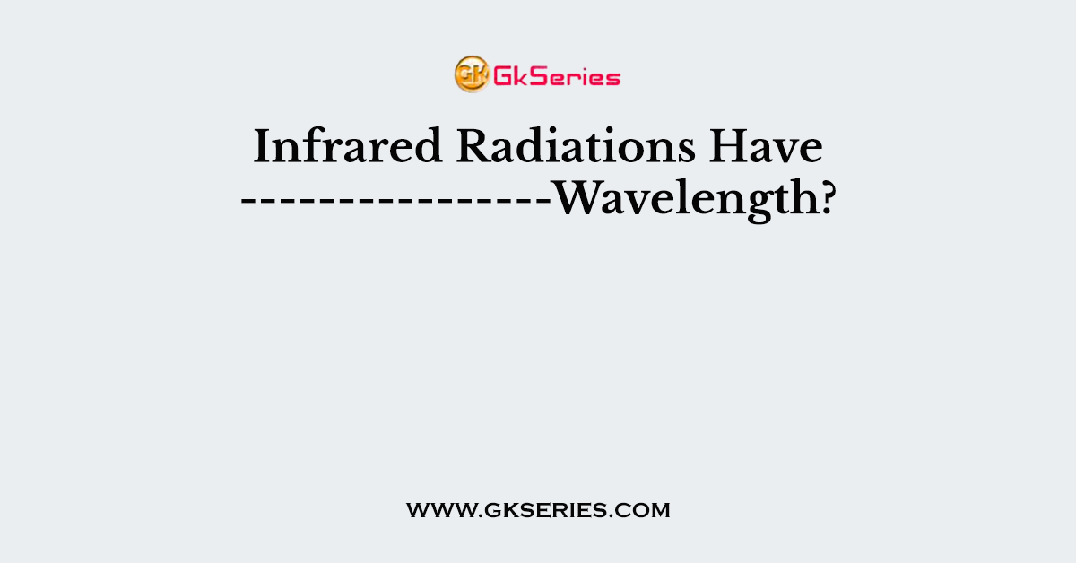 Infrared Radiations Have ----------------Wavelength?