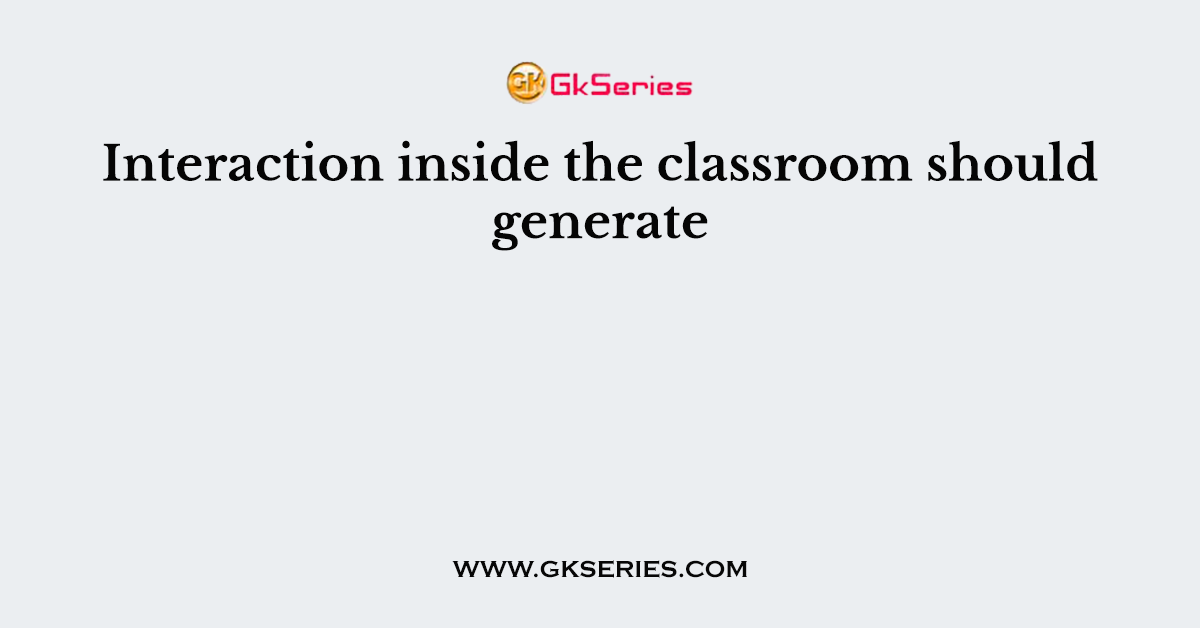 Interaction inside the classroom should generate
