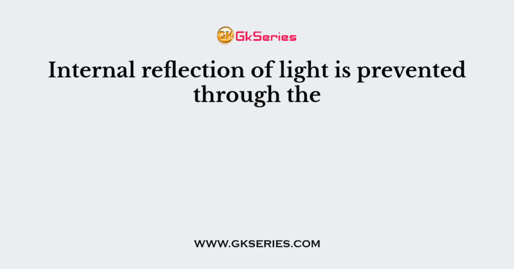 Internal reflection of light is prevented through the