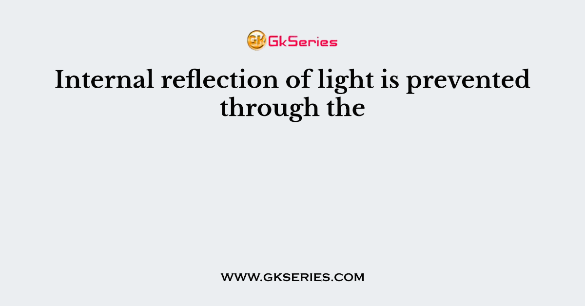Internal reflection of light is prevented through the