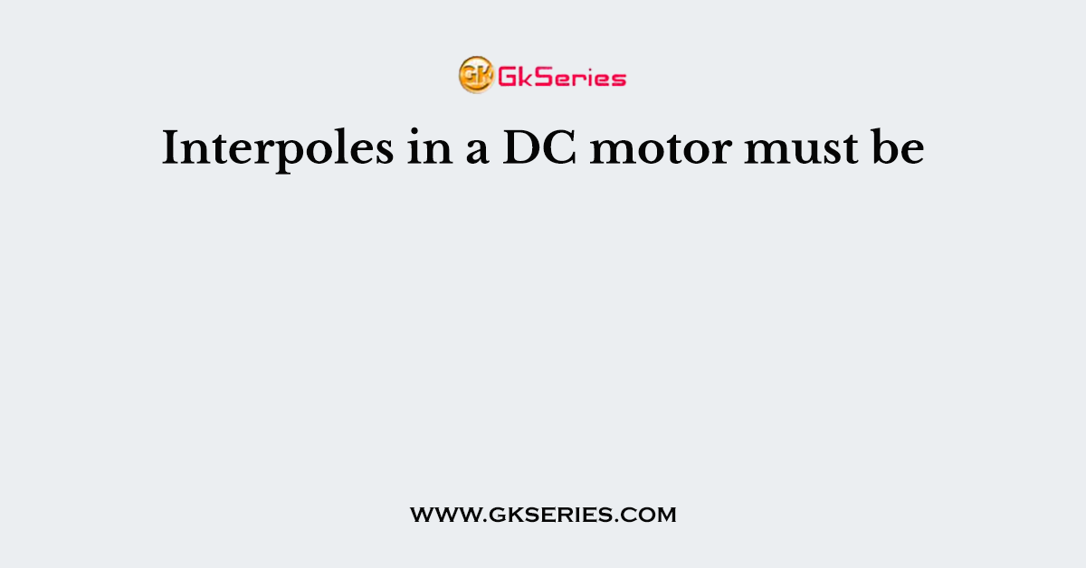 Interpoles in a DC motor must be