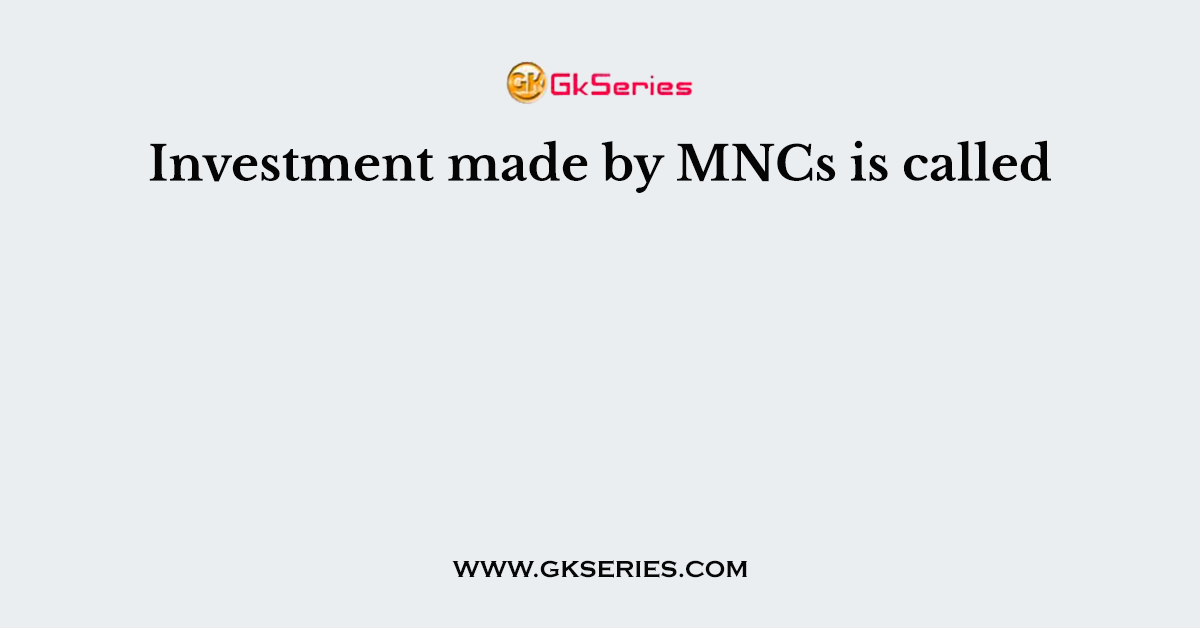Investment made by MNCs is called