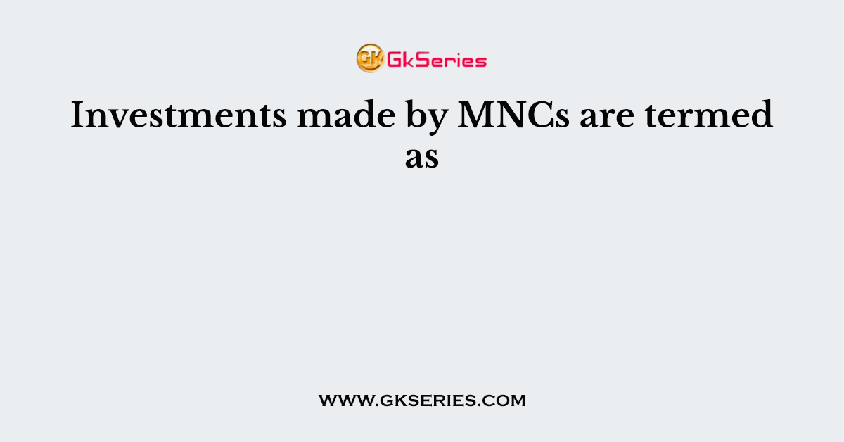 Investments made by MNCs are termed as