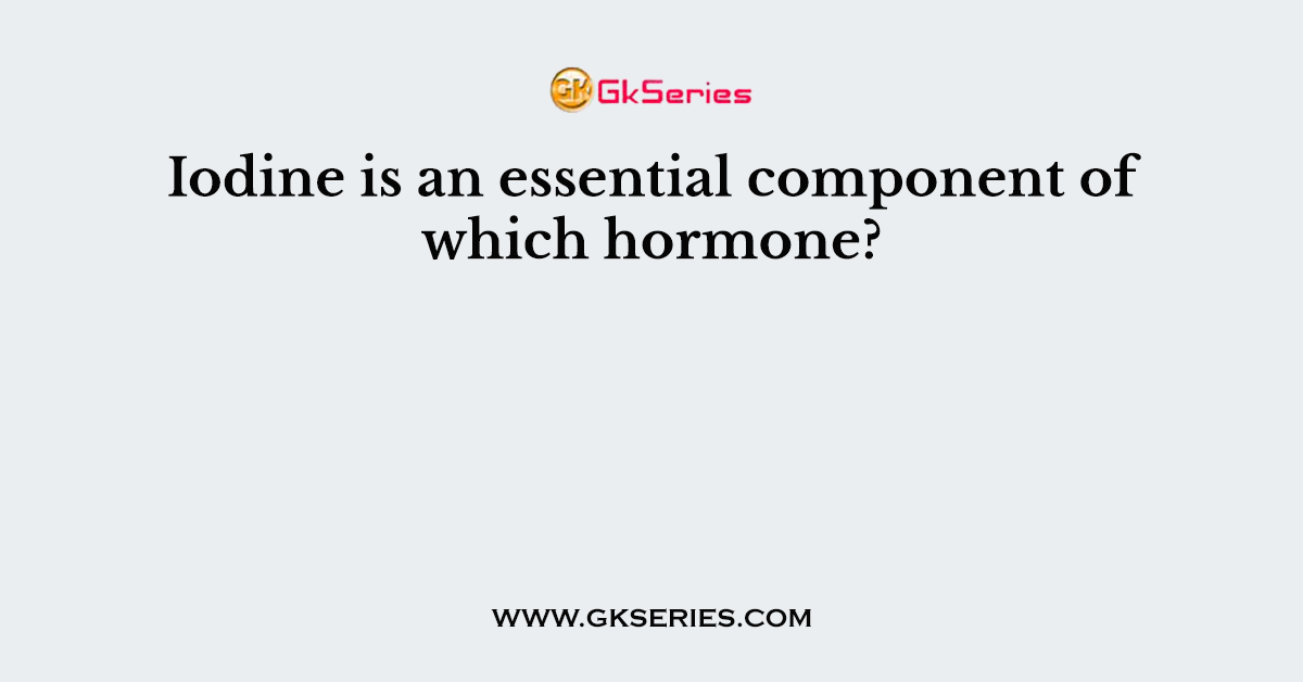 Iodine is an essential component of which hormone?