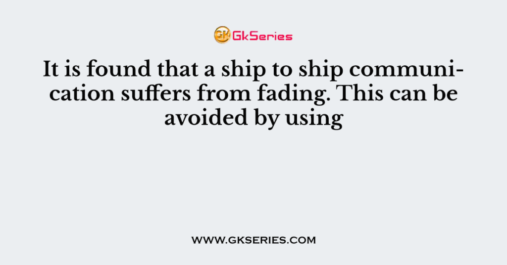 It is found that a ship to ship communication suffers from fading. This can be avoided by using