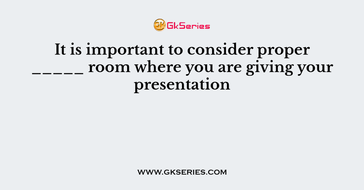 It is important to consider proper _____ room where you are giving your presentation