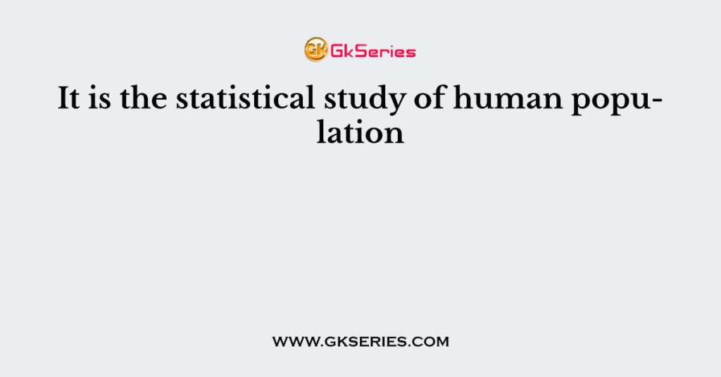 It is the statistical study of human population