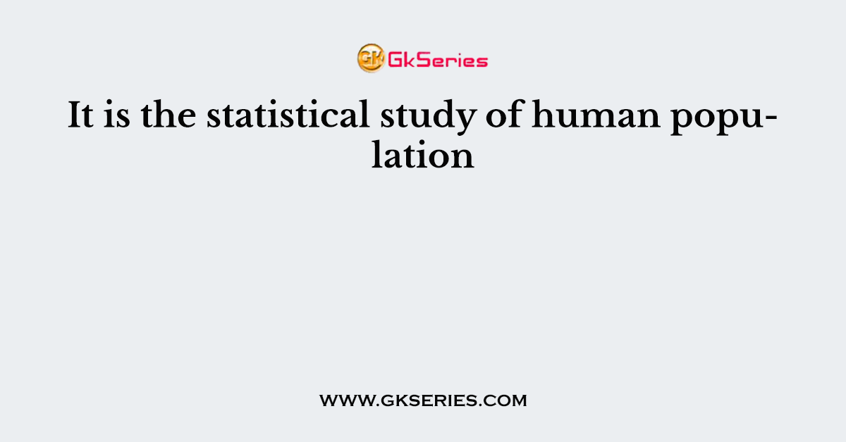 It is the statistical study of human population
