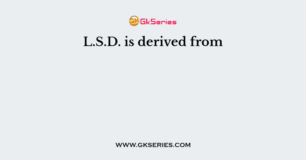 L.S.D. is derived from
