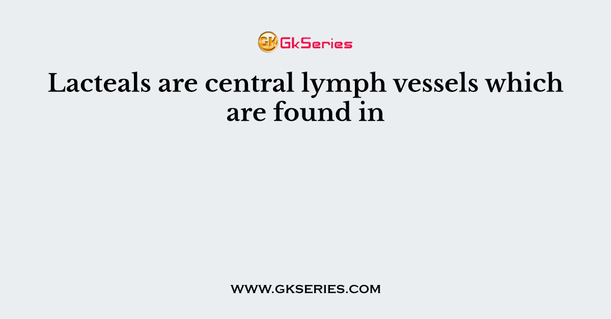 Lacteals are central lymph vessels which are found in