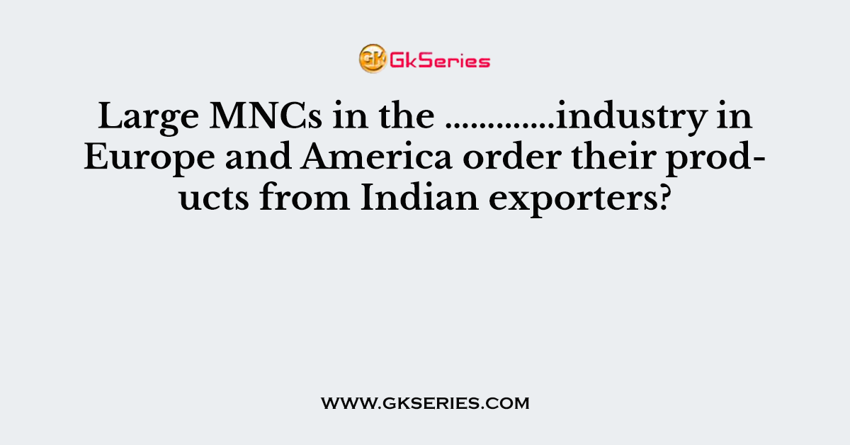 Large MNCs in the ………….industry in Europe and America order their products from Indian exporters?