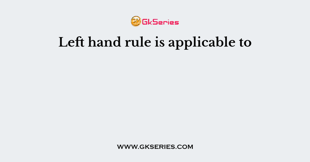 Left hand rule is applicable to