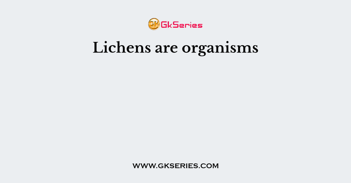 Lichens are organisms