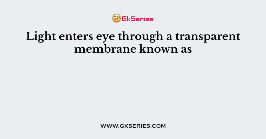 Light enters eye through a transparent membrane known as