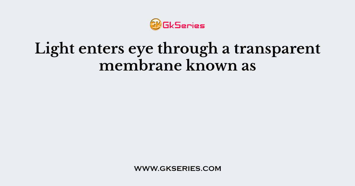 Light enters eye through a transparent membrane known as